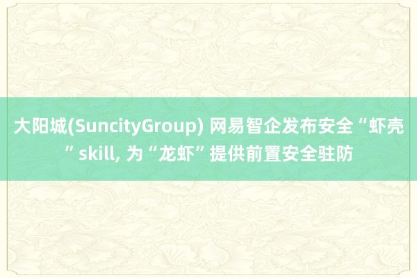 大阳城(SuncityGroup) 网易智企发布安全“虾壳”skill， 为“龙虾”提供前置安全驻防