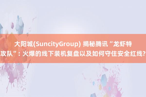 大阳城(SuncityGroup) 揭秘腾讯“龙虾特攻队”: 火爆的线下装机复盘以及如何守住安全红线?