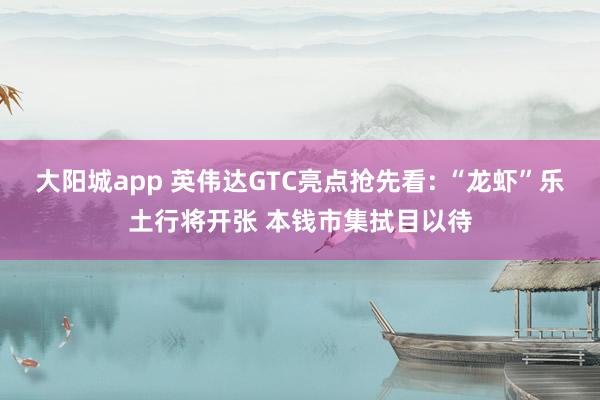 大阳城app 英伟达GTC亮点抢先看: “龙虾”乐土行将开张 本钱市集拭目以待