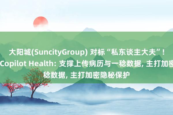 大阳城(SuncityGroup) 对标“私东谈主大夫”! 微软发布Copilot Health: 支撑上传病历与一稔数据， 主打加密隐秘保护