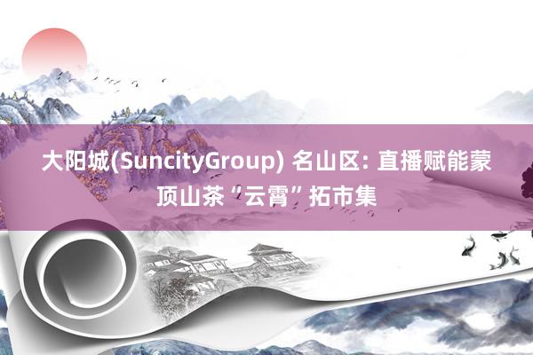 大阳城(SuncityGroup) 名山区: 直播赋能蒙顶山茶“云霄”拓市集