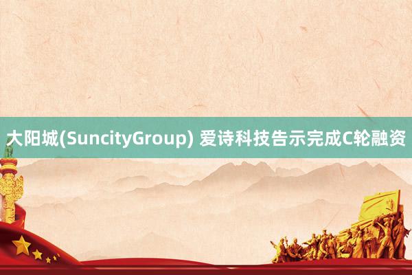 大阳城(SuncityGroup) 爱诗科技告示完成C轮融资