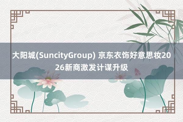 大阳城(SuncityGroup) 京东衣饰好意思妆2026新商激发计谋升级