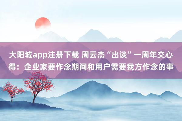 大阳城app注册下载 周云杰“出谈”一周年交心得：企业家要作念期间和用户需要我方作念的事