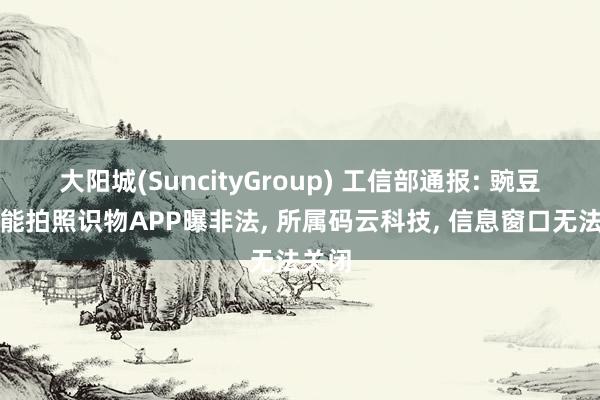 大阳城(SuncityGroup) 工信部通报: 豌豆荚万能拍照识物APP曝非法， 所属码云科技， 信息窗口无法关闭