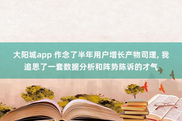大阳城app 作念了半年用户增长产物司理， 我追思了一套数据分析和阵势陈诉的才气