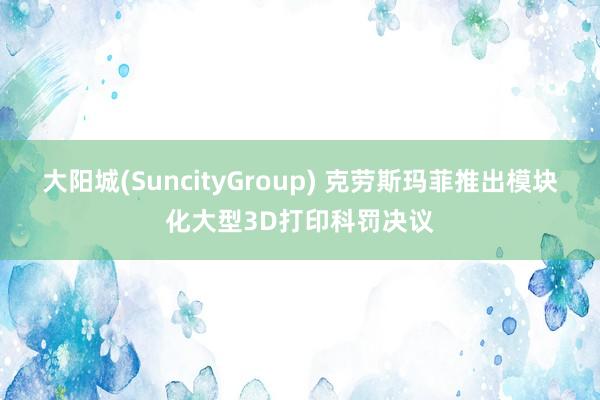 大阳城(SuncityGroup) 克劳斯玛菲推出模块化大型3D打印科罚决议