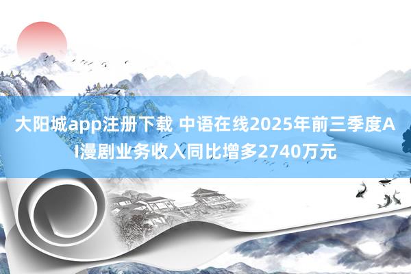 大阳城app注册下载 中语在线2025年前三季度AI漫剧业务收入同比增多2740万元