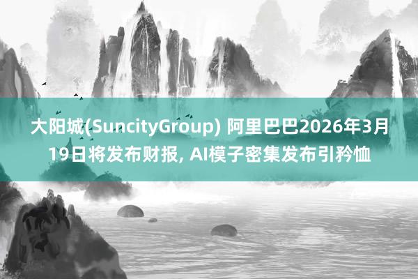 大阳城(SuncityGroup) 阿里巴巴2026年3月19日将发布财报， AI模子密集发布引矜恤