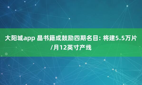 大阳城app 晶书籍成鼓励四期名目: 将建5.5万片/月12英寸产线