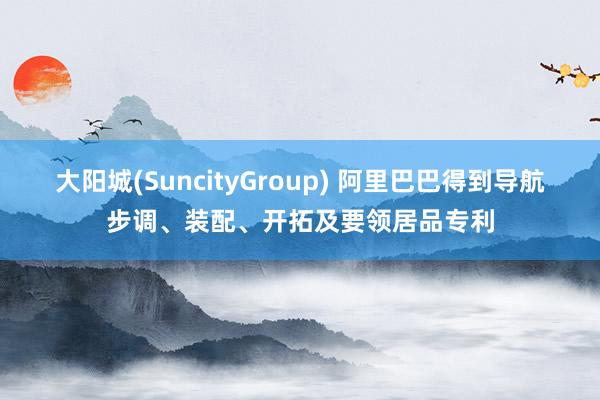 大阳城(SuncityGroup) 阿里巴巴得到导航步调、装配、开拓及要领居品专利