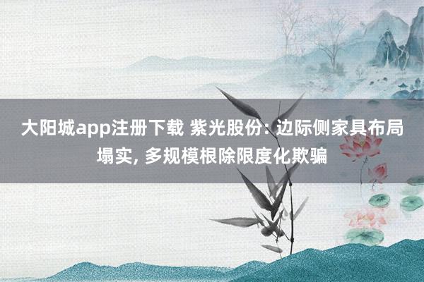 大阳城app注册下载 紫光股份: 边际侧家具布局塌实， 多规模根除限度化欺骗