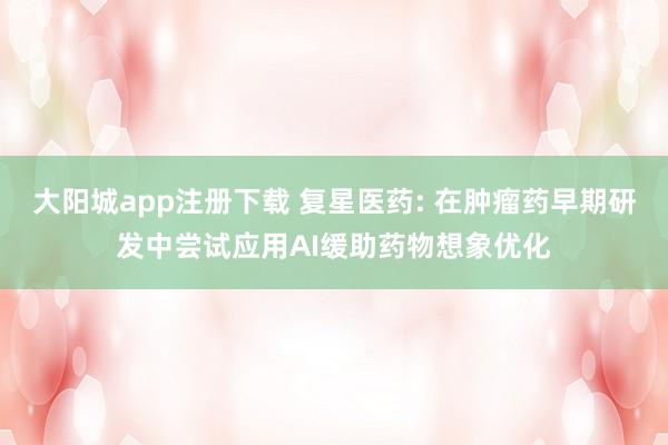 大阳城app注册下载 复星医药: 在肿瘤药早期研发中尝试应用AI缓助药物想象优化