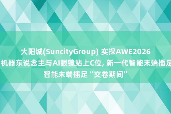 大阳城(SuncityGroup) 实探AWE2026: 东说念主形机器东说念主与AI眼镜站上C位， 新一代智能末端插足“交卷期间”