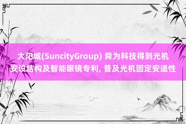 大阳城(SuncityGroup) 舜为科技得到光机安设结构及智能眼镜专利， 普及光机固定安适性
