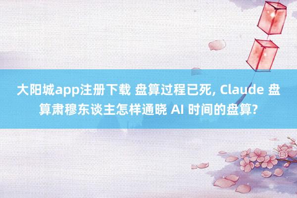 大阳城app注册下载 盘算过程已死， Claude 盘算肃穆东谈主怎样通晓 AI 时间的盘算?