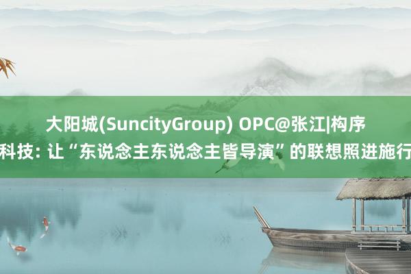 大阳城(SuncityGroup) OPC@张江|构序科技: 让“东说念主东说念主皆导演”的联想照进施行