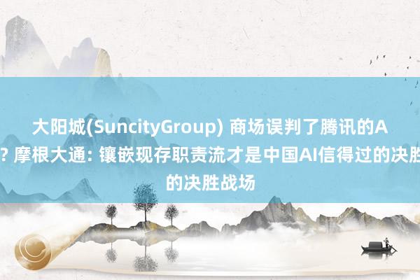 大阳城(SuncityGroup) 商场误判了腾讯的AI处境? 摩根大通: 镶嵌现存职责流才是中国AI信得过的决胜战场