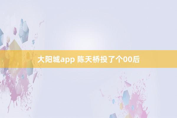 大阳城app 陈天桥投了个00后