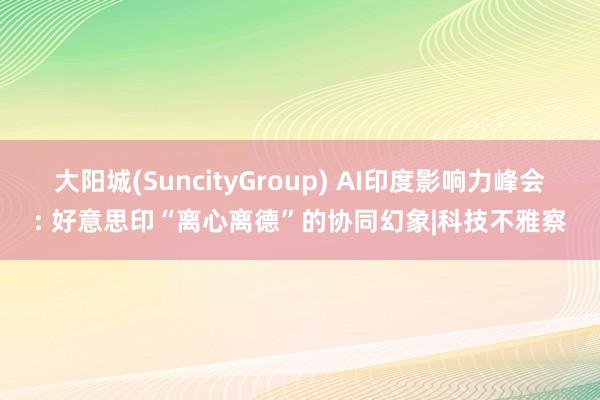 大阳城(SuncityGroup) AI印度影响力峰会: 好意思印“离心离德”的协同幻象|科技不雅察