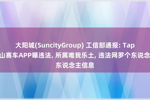大阳城(SuncityGroup) 工信部通报: TapTap登山赛车APP曝违法， 所属唯我乐土， 违法网罗个东说念主信息