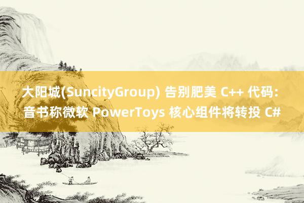 大阳城(SuncityGroup) 告别肥美 C++ 代码: 音书称微软 PowerToys 核心组件将转投 C#