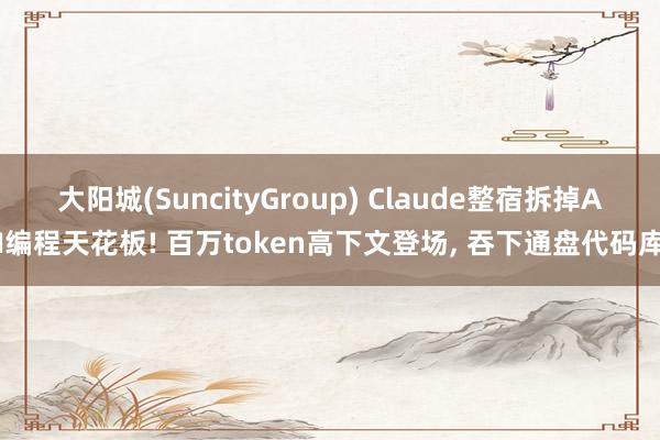 大阳城(SuncityGroup) Claude整宿拆掉AI编程天花板! 百万token高下文登场， 吞下通盘代码库
