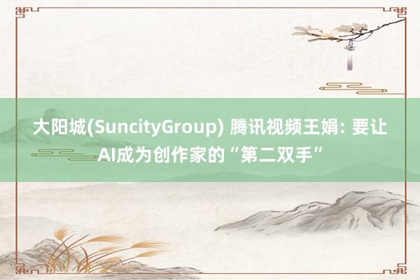 大阳城(SuncityGroup) 腾讯视频王娟: 要让AI成为创作家的“第二双手”