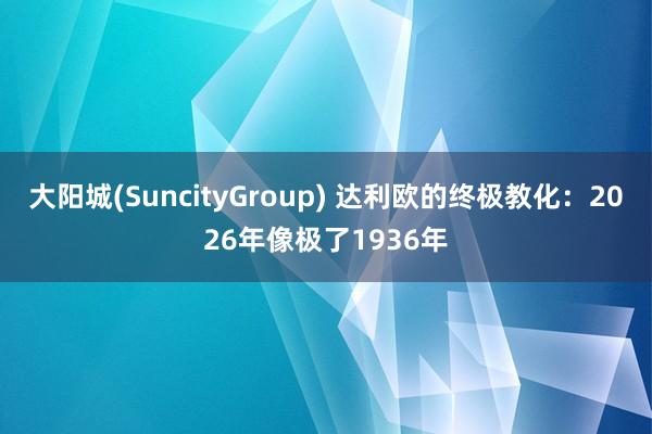 大阳城(SuncityGroup) 达利欧的终极教化：2026年像极了1936年