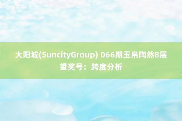 大阳城(SuncityGroup) 066期玉帛陶然8展望奖号：跨度分析