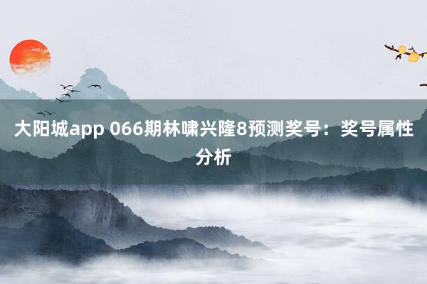 大阳城app 066期林啸兴隆8预测奖号：奖号属性分析
