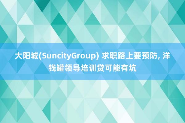 大阳城(SuncityGroup) 求职路上要预防， 洋钱罐领导培训贷可能有坑