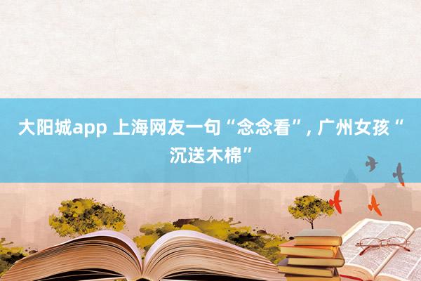 大阳城app 上海网友一句“念念看”， 广州女孩“沉送木棉”