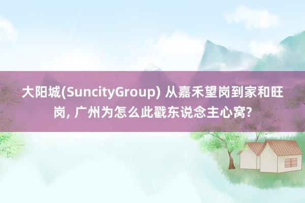 大阳城(SuncityGroup) 从嘉禾望岗到家和旺岗， 广州为怎么此戳东说念主心窝?