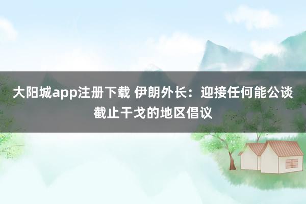 大阳城app注册下载 伊朗外长：迎接任何能公谈截止干戈的地区倡议