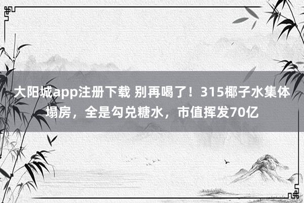 大阳城app注册下载 别再喝了！315椰子水集体塌房，全是勾兑糖水，市值挥发70亿