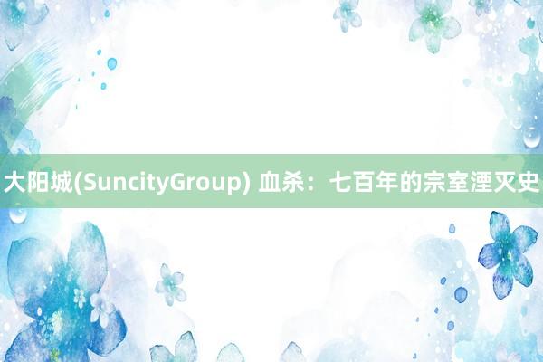 大阳城(SuncityGroup) 血杀：七百年的宗室湮灭史