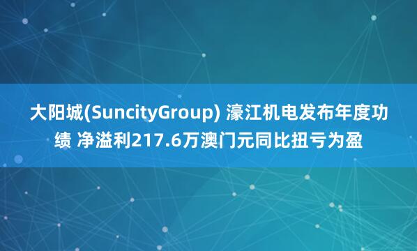 大阳城(SuncityGroup) 濠江机电发布年度功绩 净溢利217.6万澳门元同比扭亏为盈