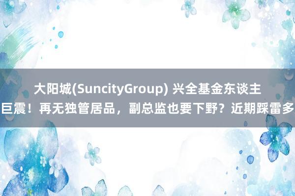 大阳城(SuncityGroup) 兴全基金东谈主事巨震！再无独管居品，副总监也要下野？近期踩雷多股