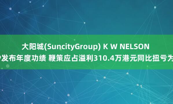 大阳城(SuncityGroup) K W NELSON GP发布年度功绩 鞭策应占溢利310.4万港元同比扭亏为盈