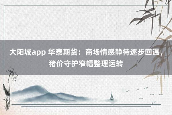 大阳城app 华泰期货：商场情感静待逐步回温，猪价守护窄幅整理运转