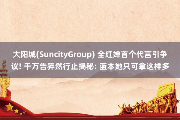 大阳城(SuncityGroup) 全红婵首个代言引争议! 千万告猝然行止揭秘: 蓝本她只可拿这样多