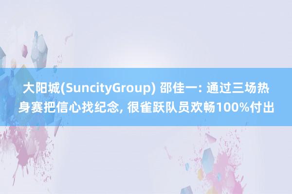 大阳城(SuncityGroup) 邵佳一: 通过三场热身赛把信心找纪念， 很雀跃队员欢畅100%付出