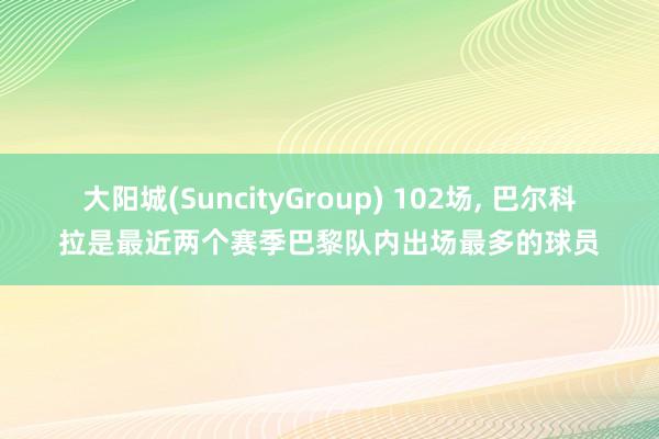 大阳城(SuncityGroup) 102场， 巴尔科拉是最近两个赛季巴黎队内出场最多的球员