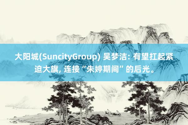 大阳城(SuncityGroup) 吴梦洁: 有望扛起紧迫大旗， 连接“朱婷期间”的后光。