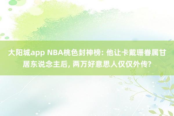 大阳城app NBA桃色封神榜: 他让卡戴珊眷属甘居东说念主后， 两万好意思人仅仅外传?