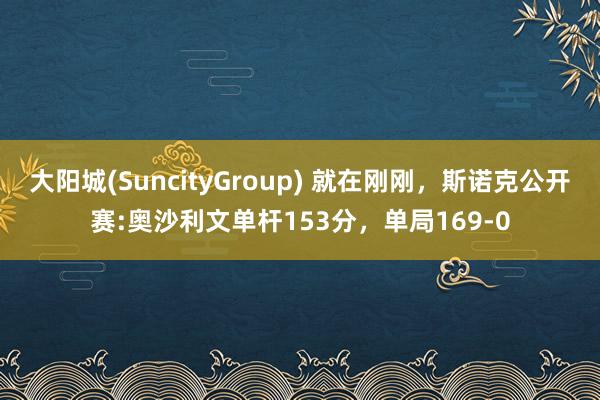 大阳城(SuncityGroup) 就在刚刚，斯诺克公开赛:奥沙利文单杆153分，单局169-0