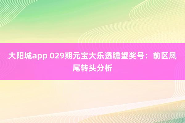 大阳城app 029期元宝大乐透瞻望奖号：前区凤尾转头分析