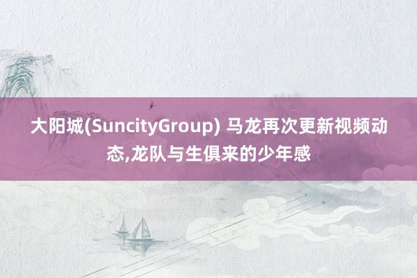 大阳城(SuncityGroup) 马龙再次更新视频动态，龙队与生俱来的少年感
