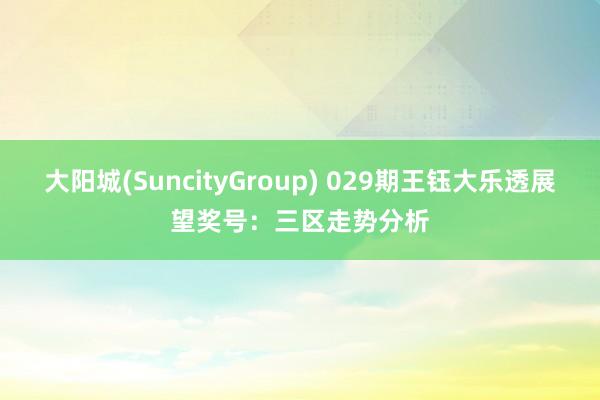 大阳城(SuncityGroup) 029期王钰大乐透展望奖号：三区走势分析